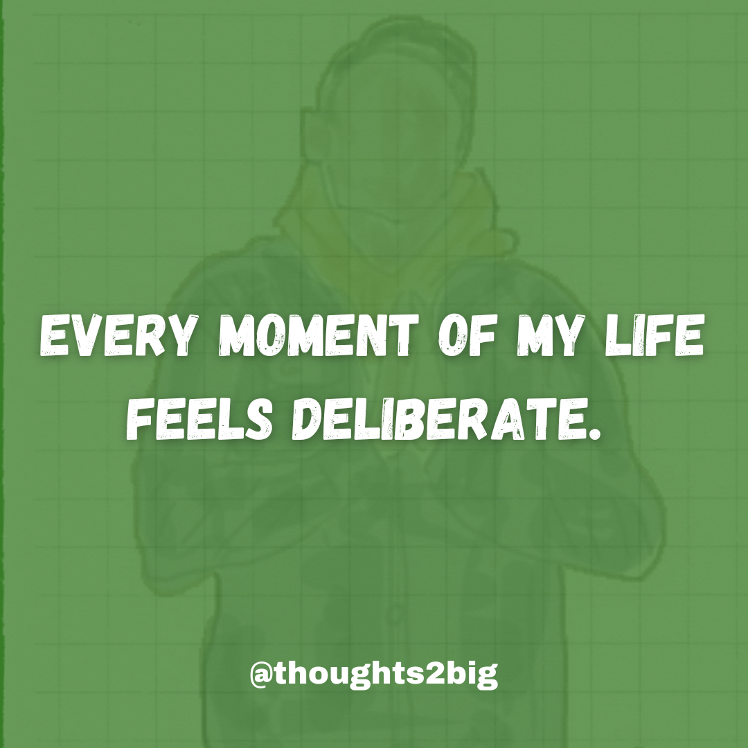 Every moment of my life feels deliberate.