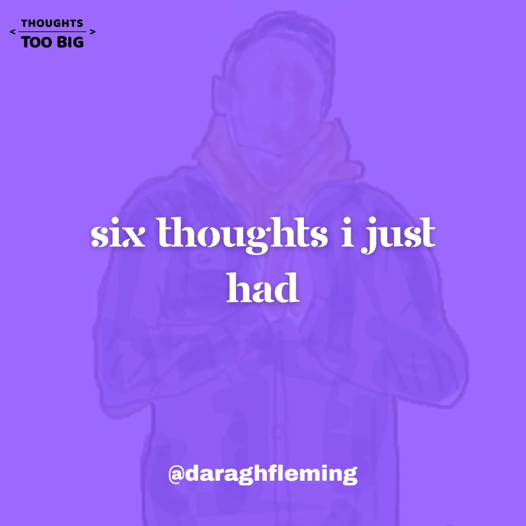 Six Thoughts I Just Had
